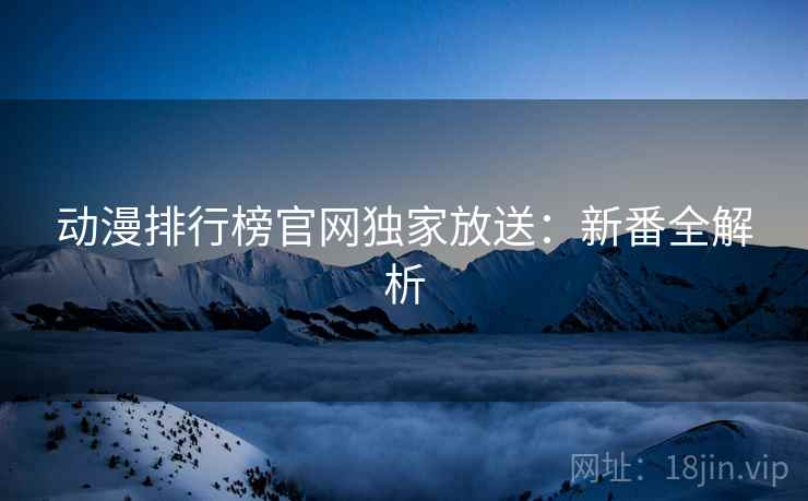 动漫排行榜官网独家放送:新番全解析