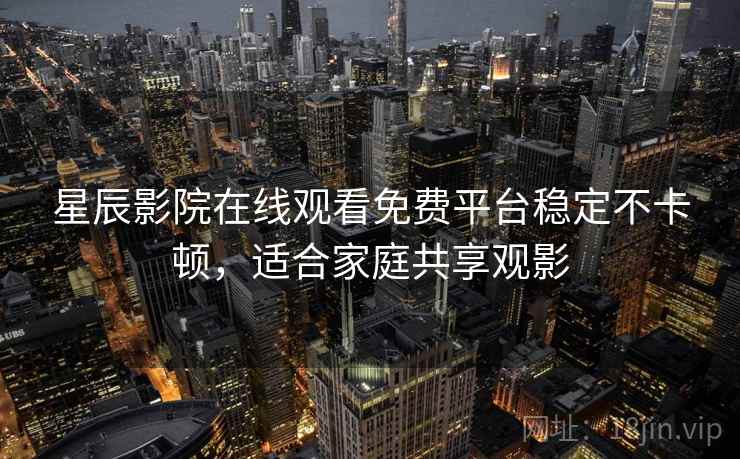 星辰影院在线观看免费平台稳定不卡顿,适合家庭共享观影 星辰影院在线观看免费平台稳定不卡顿,适合家庭共享观影