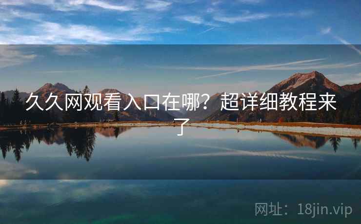 久久网观看入口在哪?超详细教程来了 久久网观看入口在哪?超详细教程来了