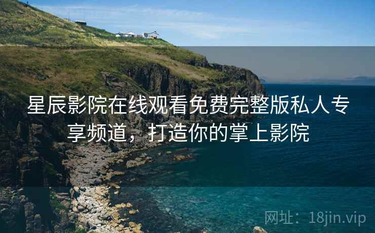 星辰影院在线观看免费完整版私人专享频道，打造你的掌上影院