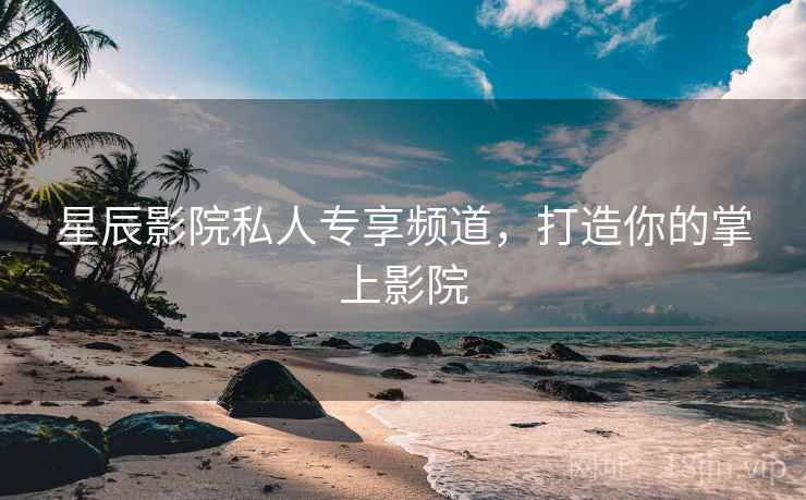 星辰影院私人专享频道，打造你的掌上影院