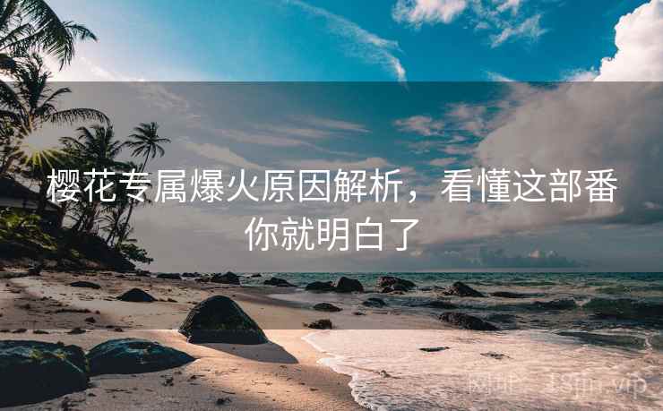 樱花专属爆火原因解析，看懂这部番你就明白了
