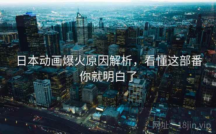 日本动画爆火原因解析,看懂这部番你就明白了 日本动画爆火原因解析,看懂这部番你就明白了