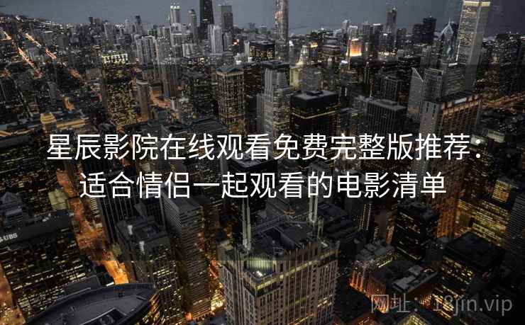 星辰影院在线观看免费完整版推荐:适合情侣一起观看的电影清单 星辰影院在线观看免费完整版推荐:适合情侣一起观看的电影清单