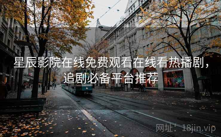 星辰影院在线免费观看在线看热播剧，追剧必备平台推荐
