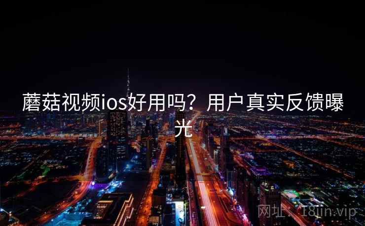 蘑菇视频ios好用吗?用户真实反馈曝光 蘑菇视频ios好用吗?用户真实反馈曝光