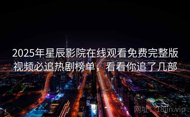 2025年星辰影院在线观看免费完整版视频必追热剧榜单，看看你追了几部