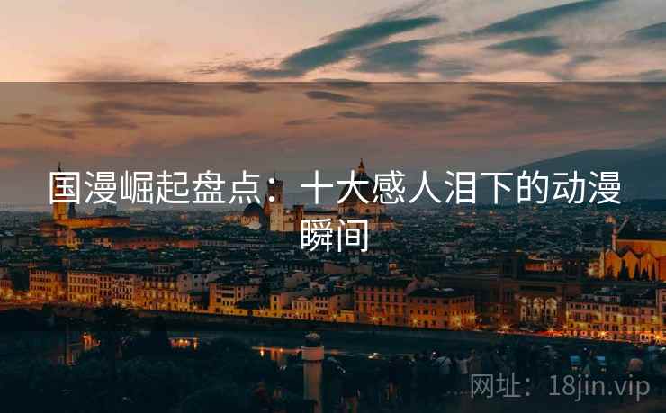 国漫崛起盘点:十大感人泪下的动漫瞬间 国漫崛起盘点:十大感人泪下的动漫瞬间