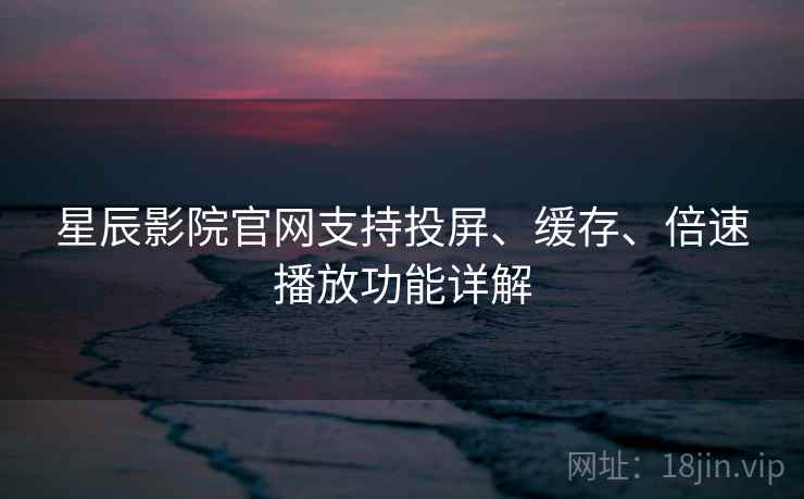 星辰影院官网支持投屏、缓存、倍速播放功能详解 星辰影院官网支持投屏、缓存、倍速播放功能详解