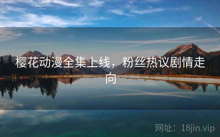 樱花动漫全集上线,粉丝热议剧情走向 樱花动漫全集上线,粉丝热议剧情走向