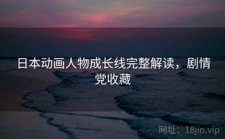 日本动画人物成长线完整解读，剧情党收藏
