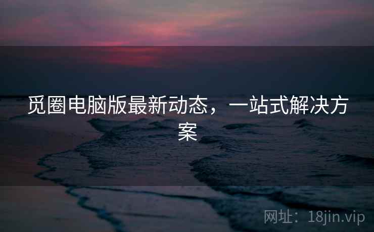 觅圈电脑版最新动态，一站式解决方案